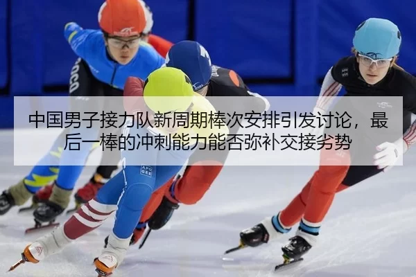 中国男子接力队新周期棒次安排引发讨论，最后一棒的冲刺能力能否弥补交接劣势